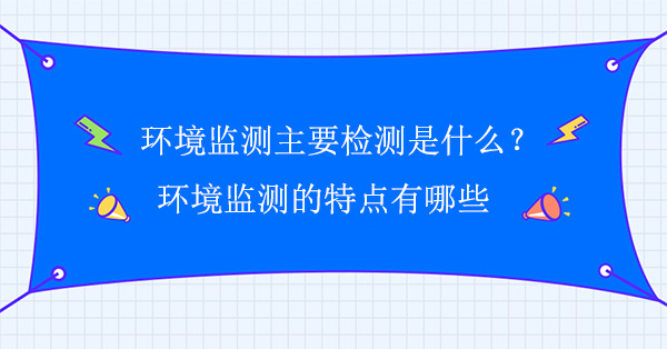 環境監測主要檢測是什麽?環境監測的特點有哪些