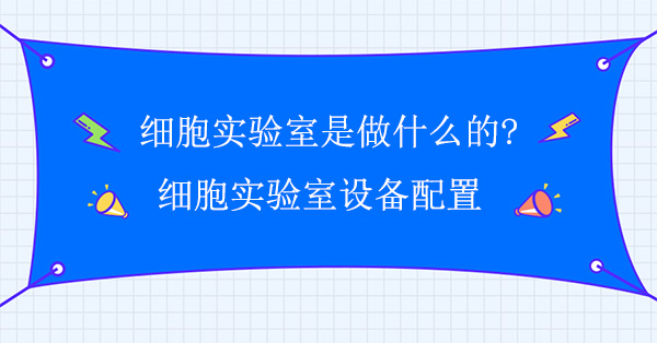 細胞實驗室是做什麽的?細胞實驗室設備配置