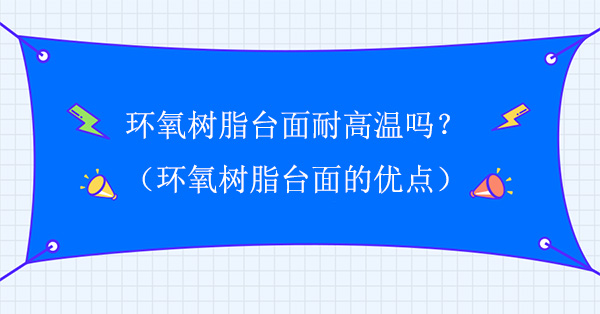環氧樹脂台麵耐高溫嗎?環氧樹脂台麵的優點