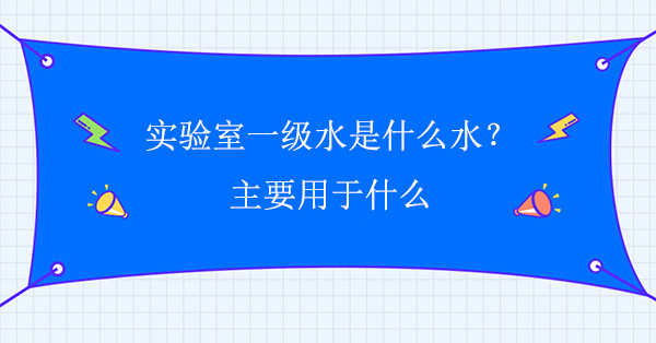 實驗室一級水是什麽水？主要用於什麽