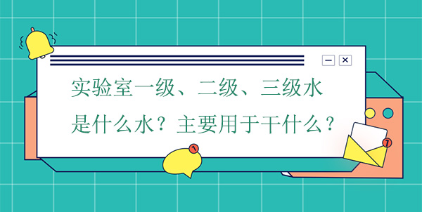 實驗室一級、二級、三級水是什麽水?主要用於幹什麽實驗