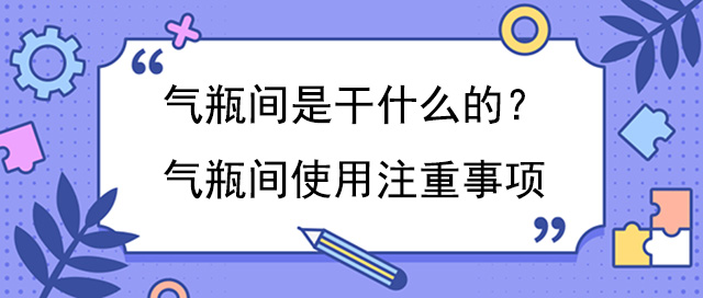 氣瓶間是幹什麽的？氣瓶間使用注重事項