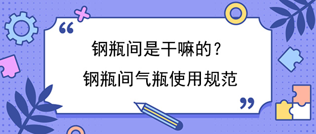 鋼瓶間是幹嘛的?鋼瓶間氣瓶使用規範