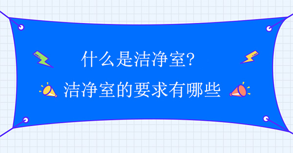 什麽是潔淨室?潔淨室的要求有哪些