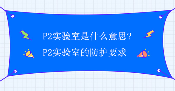P2實驗室是什麽意思?P2實驗室的防護要求